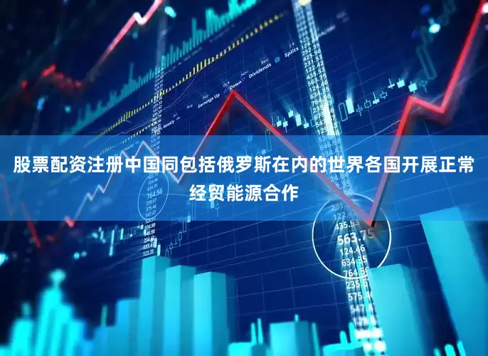 股票配资注册中国同包括俄罗斯在内的世界各国开展正常经贸能源合作