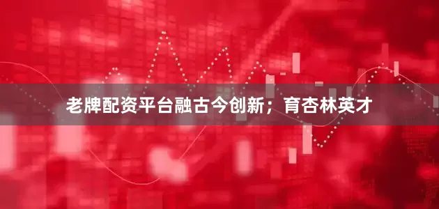 老牌配资平台融古今创新；育杏林英才