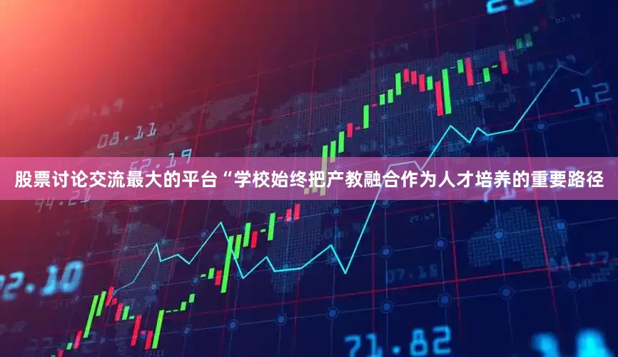 股票讨论交流最大的平台“学校始终把产教融合作为人才培养的重要路径