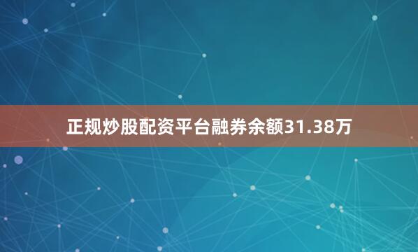 正规炒股配资平台融券余额31.38万