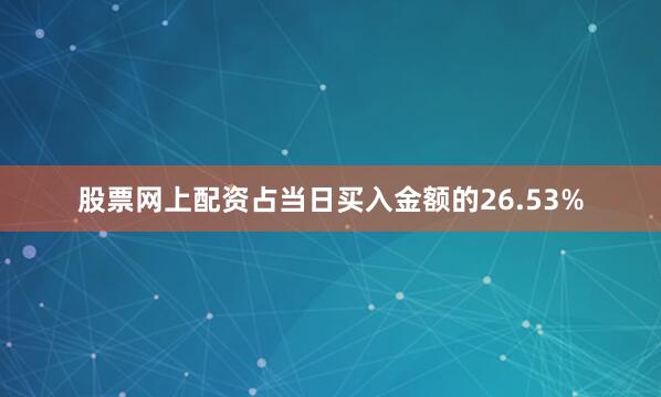 股票网上配资占当日买入金额的26.53%