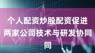个人配资炒股配资促进两家公司技术与研发协同