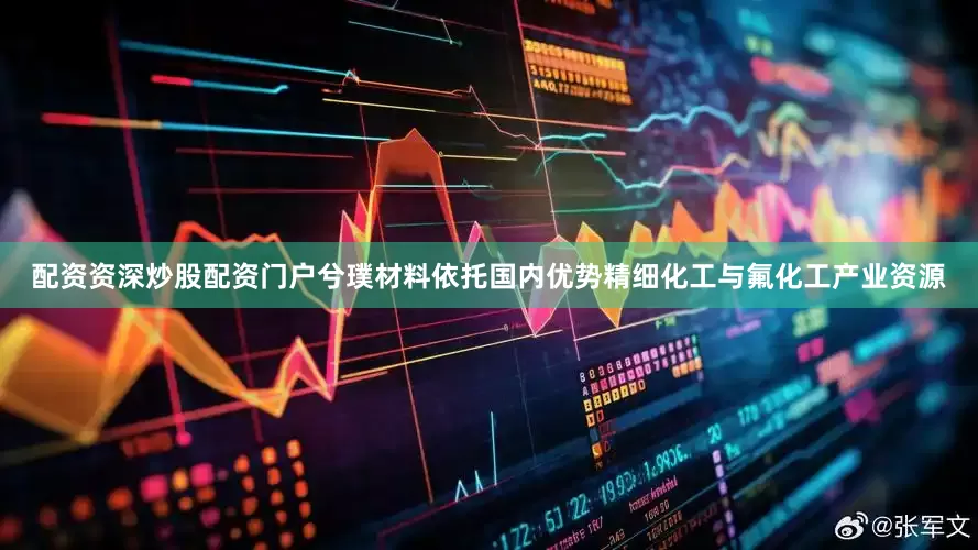 配资资深炒股配资门户兮璞材料依托国内优势精细化工与氟化工产业资源