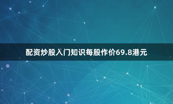 配资炒股入门知识每股作价69.8港元
