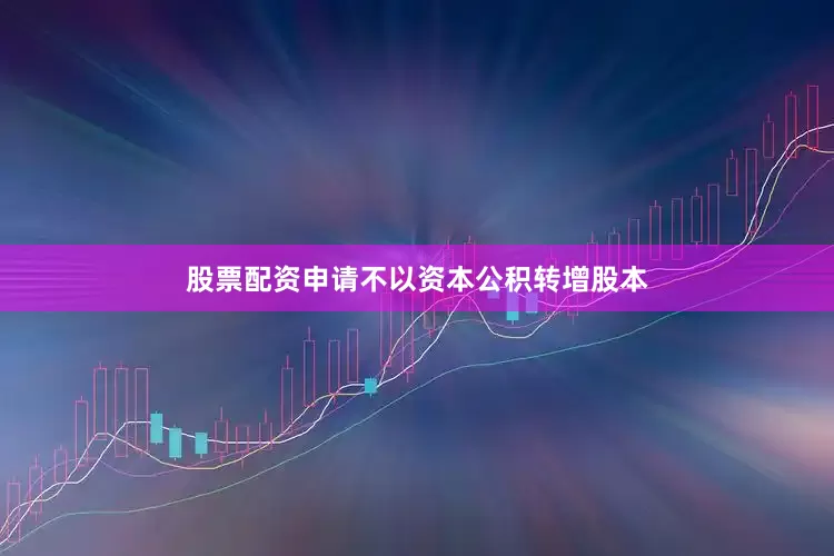 股票配资申请不以资本公积转增股本
