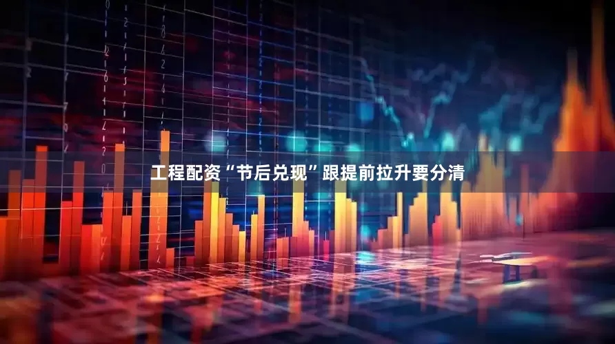 工程配资“节后兑现”跟提前拉升要分清