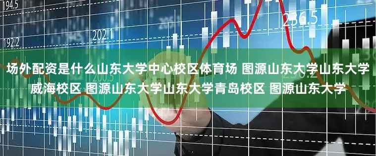 场外配资是什么山东大学中心校区体育场 图源山东大学山东大学威海校区 图源山东大学山东大学青岛校区 图源山东大学