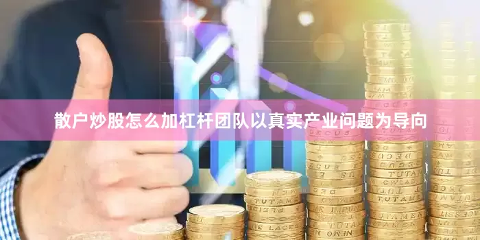 散户炒股怎么加杠杆团队以真实产业问题为导向