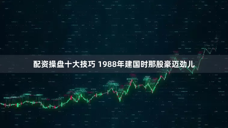 配资操盘十大技巧 1988年建国时那股豪迈劲儿