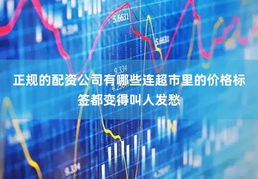正规的配资公司有哪些连超市里的价格标签都变得叫人发愁