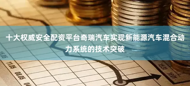 十大权威安全配资平台奇瑞汽车实现新能源汽车混合动力系统的技术突破