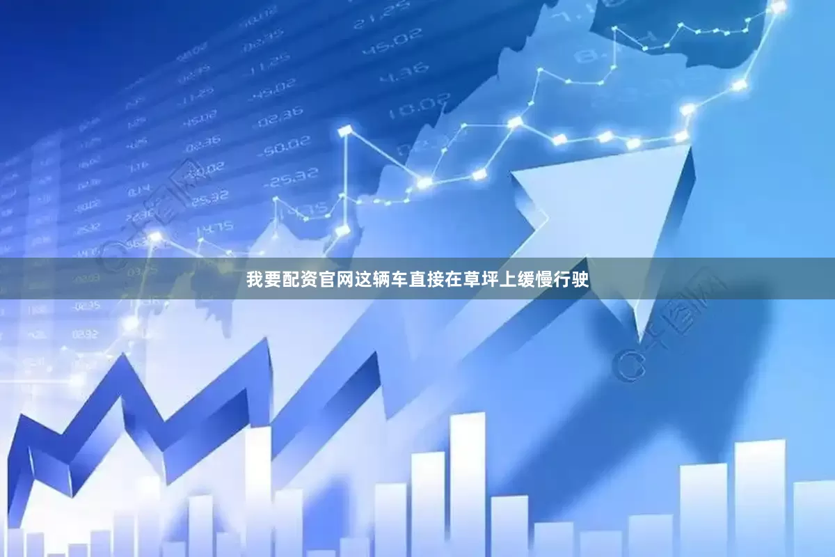 我要配资官网这辆车直接在草坪上缓慢行驶