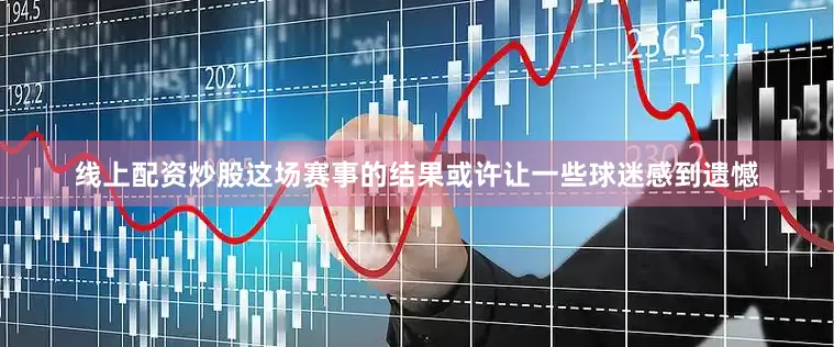 线上配资炒股这场赛事的结果或许让一些球迷感到遗憾