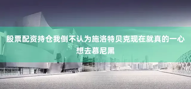 股票配资持仓我倒不认为施洛特贝克现在就真的一心想去慕尼黑