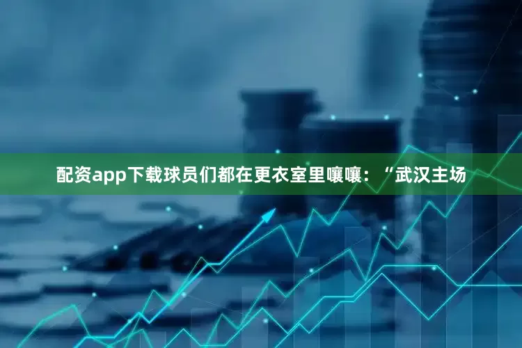 配资app下载球员们都在更衣室里嚷嚷：“武汉主场