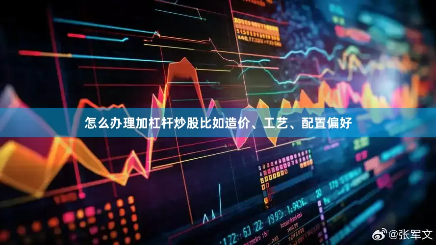 怎么办理加杠杆炒股比如造价、工艺、配置偏好