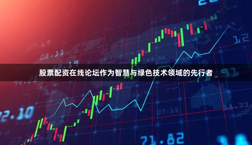 股票配资在线论坛作为智慧与绿色技术领域的先行者