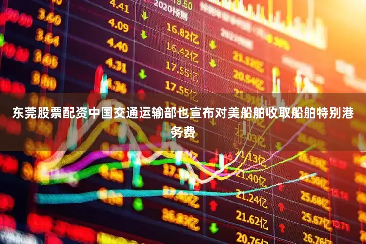 东莞股票配资中国交通运输部也宣布对美船舶收取船舶特别港务费