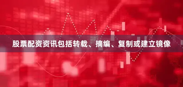 股票配资资讯包括转载、摘编、复制或建立镜像