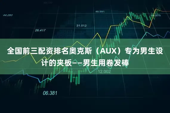 全国前三配资排名奥克斯（AUX）专为男生设计的夹板——男生用卷发棒