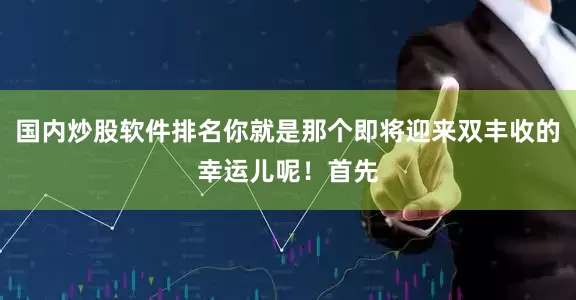 国内炒股软件排名你就是那个即将迎来双丰收的幸运儿呢！首先