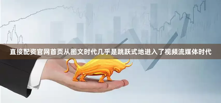 直接配资官网首页从图文时代几乎是跳跃式地进入了视频流媒体时代