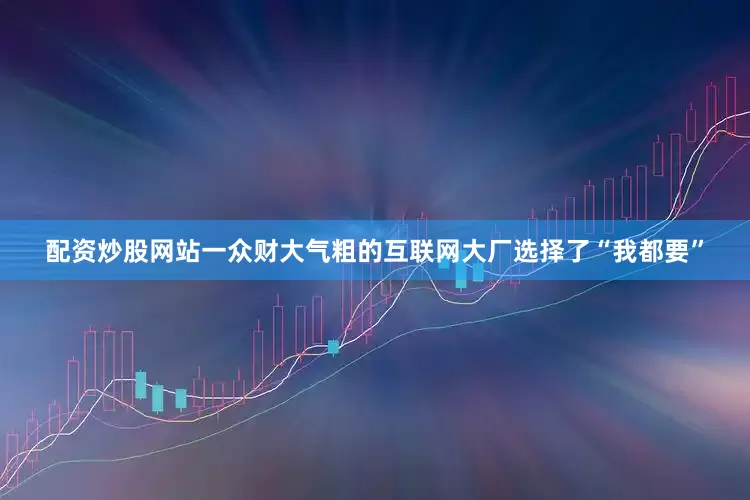 配资炒股网站一众财大气粗的互联网大厂选择了“我都要”