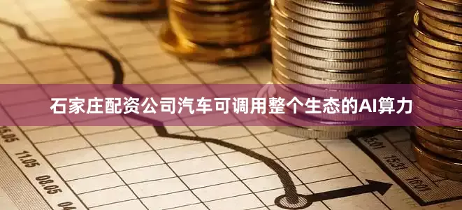 石家庄配资公司汽车可调用整个生态的AI算力