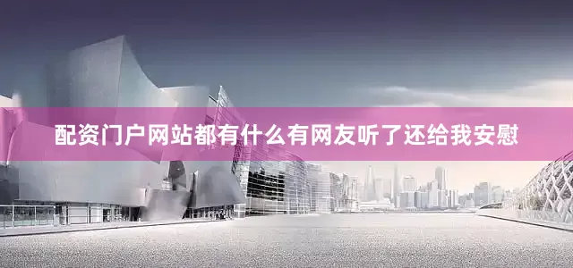 配资门户网站都有什么有网友听了还给我安慰