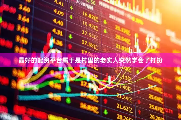 最好的配资平台属于是村里的老实人突然学会了打扮