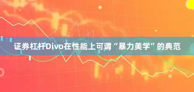 证券杠杆Divo在性能上可谓“暴力美学”的典范