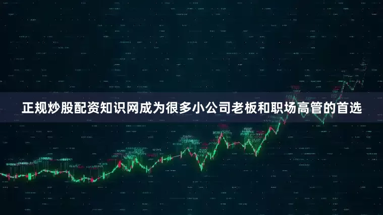正规炒股配资知识网成为很多小公司老板和职场高管的首选