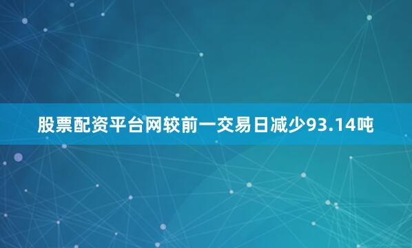 股票配资平台网较前一交易日减少93.14吨