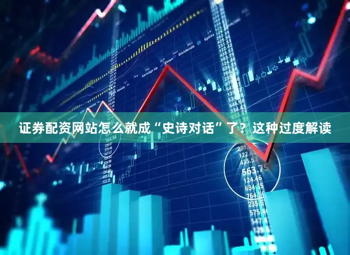 证券配资网站怎么就成“史诗对话”了？这种过度解读