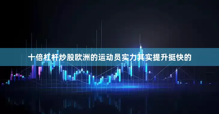 十倍杠杆炒股欧洲的运动员实力其实提升挺快的